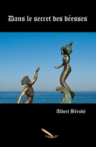 Albert Bérubé - Dans le secret des déesses.