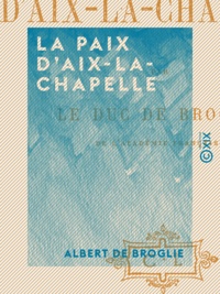 Albert Broglie (de) - La Paix d'Aix-la-Chapelle.