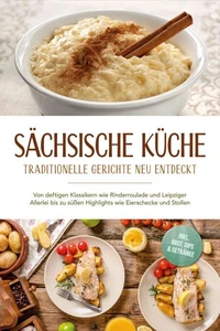 Sächsische Küche: Traditionelle Gerichte neu entdeckt – Von deftigen Klassikern wie Rinderroulade und Leipziger Allerlei bis zu süßen Highlights wie Eierschecke und Stollen –inkl. Brot,Dips &amp; Getränke
