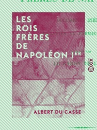 Albert Casse (du) - Les Rois frères de Napoléon Ier - Documents inédits relatifs au Premier Empire.
