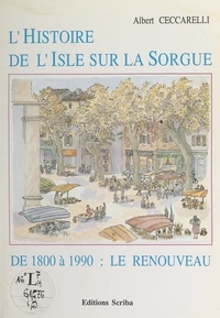 Albert Ceccarelli et Robert Bouffier - L'histoire de l'Isle-sur-la-Sorgue (4). De 1800 à 1990 : le renouveau.