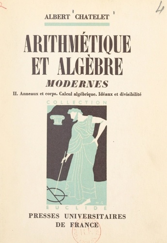 Albert Châtelet et Jean Chazy - Arithmétique et algèbre modernes (2) - Anneaux et corps, calcul algébrique, idéaux et divisibilité.
