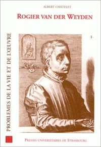 Rogier Van Der Weyden. Problemes De La Vie Et De L'Oeuvre