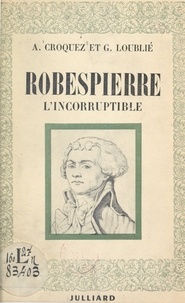 Albert Croquez et Georges Loublié - Robespierre l'incorruptible.