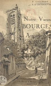 Albert de Grossouvre et Paul Gauchery - Notre vieux Bourges - À travers le Cher, description succincte des sites et monuments historiques.