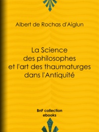 Albert de Rochas d'Aiglun - La Science des philosophes et l'art des thaumaturges dans l'Antiquité.