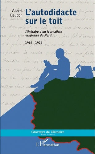 Albert Deudon - L'autodidacte sur le toit - Itinéraire d'un journaliste originaire du Nord (1916-1972).