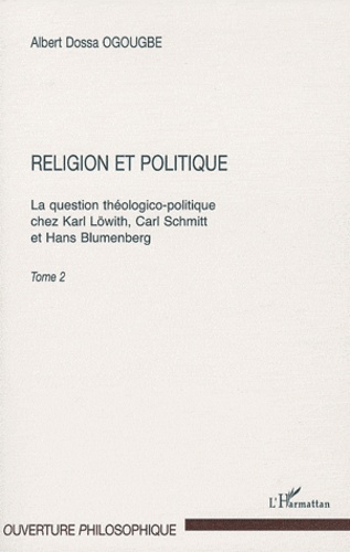 Albert Dossa Ogougbe - Religion et politique - Tome 2, la question théologico-politique chez Karl Löwith, Carl Schmitt et Hans Blumberg.