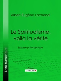Albert-Eugène Lachenal et  Ligaran - Le Spiritualisme, voilà la vérité - Esquisse philosophique.