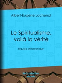 Albert-Eugène Lachenal - Le Spiritualisme, voilà la vérité - Esquisse philosophique.