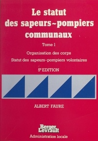 Albert Faure - Le Statut des sapeurs-pompiers communaux Tome 1 - Organisation des corps, statut des sapeurs-pompiers volontaires.