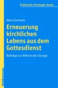 Albert Gerhards - Erneuerung kirchlichen Lebens aus dem Gottesdienst - Beiträge zur Reform der Liturgie.