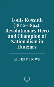 Louis Kossuth (1802–1894), Revolutionary Hero and Champion of Nationalism in Hungary