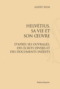 Albert Keim - Helvétius, sa vie et son oeuvre - D'après ses ouvrages, des écrits divers et des documents.