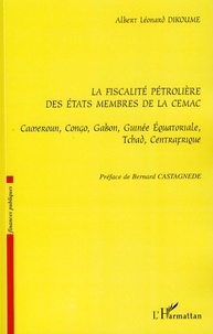Albert Léonard Dikoume - La fiscalité pétrolière des Etats membres de la CEMAC - Cameroun, Congo, Gabon, Guinée Equatoriale, Tchad, Centrafrique.
