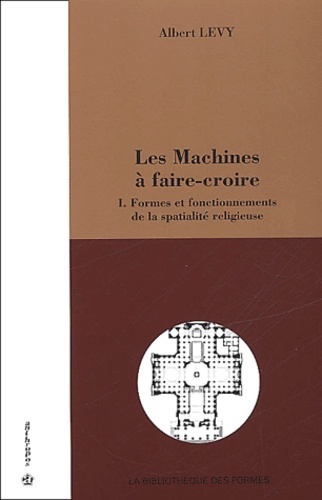 Albert Levy - Les Machines A Faire-Croire. Tome 1, Formes Et Fonctionnements De La Spatialite Religieuse.