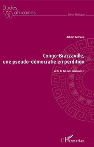 Albert M'Paka - Congo-Brazzaville, une pseudo-démocratie en perdition - Vers la fin des illusions ?.