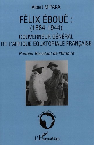 Albert M'Paka - Félix Eboué (1884-1944) : Gouverneur général de l'Afrique équatoriale française - Premier résistant de l'Empire.