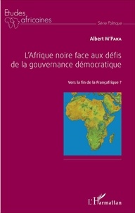 Albert M'Paka - L'Afrique noire face aux défis de la gouvernance démocratique - Vers la fin de la Françafrique ?.