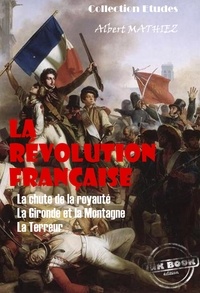 Albert Mathiez - La révolution française : La chute de la royauté, La Gironde et la Montagne, La Terreur [édition intégrale revue et mise à jour].