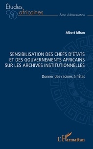 Albert Mban - Sensibilisation des chefs d'Etats et des gouvernements africains sur les archives institutionnelles - Donner des racines à l'Etat.