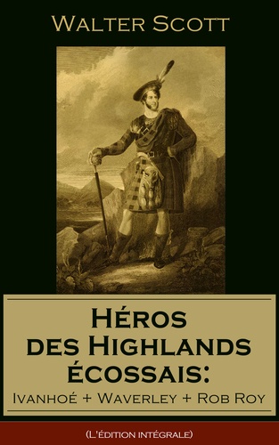 Albert Montémont et Walter Scott - Héros des Highlands écossais: Ivanhoé + Waverley + Rob Roy (L'édition intégrale) - Les meilleurs romans historiques de l'un des plus célèbres auteurs écossais, le « Magicien du Nord ».
