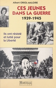 Albert Oriol-Maloire - Ces jeunes dans la guerre (1939-1945) : Ils ont résisté et lutté pour la liberté.