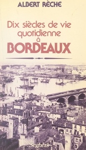 Albert Rèche - Dix siècles de vie quotidienne à Bordeaux.