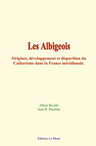 Les Albigeois. Origines, développement et disparition du Catharisme dans la France méridionale