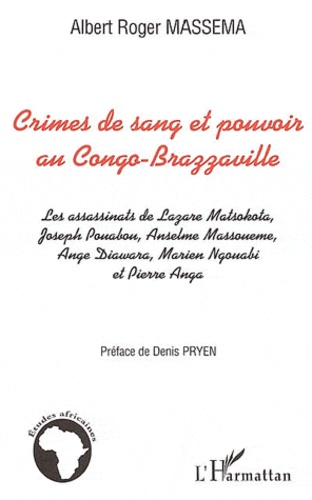 Albert Roger Massema - Crimes de sang et pouvoir au Congo Brazzaville - Les assassinats de Lazare Matsokota, Joseph Pouabou, Anselme Massouémé, Ange Diawara, Marien Ngouabi et Pierre Anga.