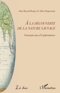 Albert Roguenant et Aline Raynal-Roques - A la découverte de la nature sauvage - Soixante ans d'explorations.