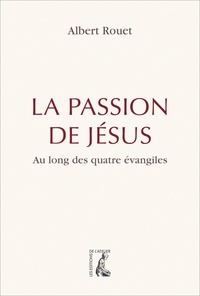 Albert Rouet - La passion de Jésus au long des quatre évangiles.