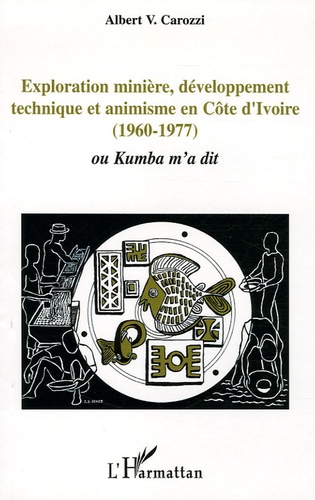 Albert V Carozzi - Exploration minière, développement technique et animisme en Côte d'Ivoire (1960-1977) - Ou Kumba m'a dit.