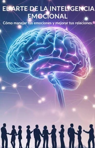 El Arte de la Inteligencia Emocional: Cómo manejar tus emociones y mejorar tus relaciones.