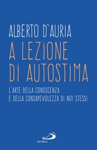 Alberto D'Auria - A lezione di autostima - L'arte della conoscenza e della consapevolezza di noi stessi.