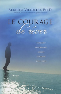 Alberto Villoldo - Le courage de rêver - Comment les chamans créent le monde par le rêve.