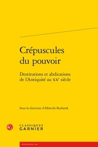 Albrecht Burkardt - Crépuscules du pouvoir - Destitutions et abdications de l'Antiquité au XXe siècle.