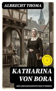 Katharina von Bora (Die Lebensgeschichte der Lutherin)