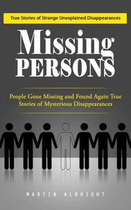 Missing Persons: True Stories of Strange Unexplained Disappearances (People Gone Missing and Found Again True Stories of Mysterious Disappearances)