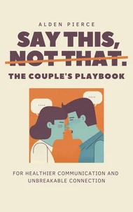 Say This, Not That: The Couple's Playbook for Healthier Communication and Unbreakable Connection