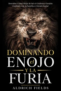 Dominando el Enojo y la Furia: Descubre Cómo Dejar de Ser el Gruñon o Enojón Explosivo de la Familia o Círculo Social