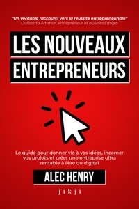 Alec Henry - Les Nouveaux Entrepreneurs - Le guide pour donner vie à vos idées, incarner vos projets et créer une entreprise ultra rentable.