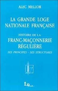 Alec Mellor - La grande loge nationale française - Histoire de la franc-maçonnerie régulière, ses principes, ses structures.