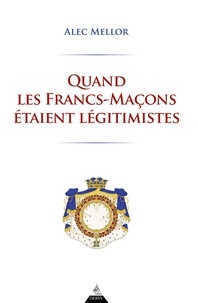 Alec Mellor - Quand les francs-maçons étaient légitimistes.