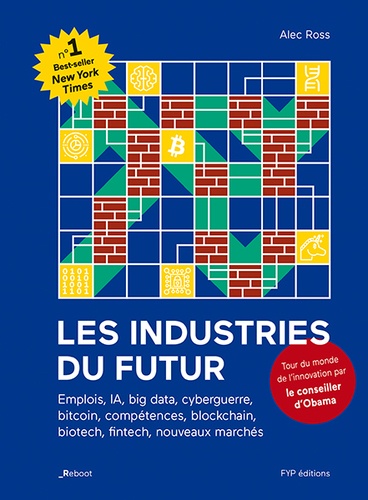 Alec Ross - Les industries du futur - Emplois, IA, big data, cyberguerre, bitcoin, compétences, blockchain, biotech, fintech, nouveaux marchés.