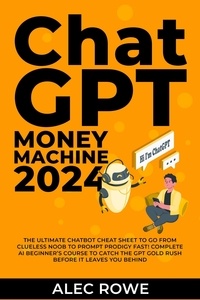  Alec Rowe - ChatGPT Money Machine 2024 - The Ultimate Chatbot Cheat Sheet to Go From Clueless Noob to Prompt Prodigy Fast! Complete AI Beginner’s Course to Catch the GPT Gold Rush Before It Leaves You Behind.