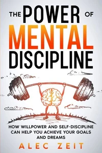 The Power of Mental Discipline:  How Willpower and Self-Discipline Can Help You Achieve Your Goals and Dreams