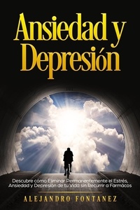  ALEJANDRO FONTANEZ - Ansiedad y Depresión: Descubre Cómo Eliminar Permanentemente el Estrés, Ansiedad y Depresión de tu Vida sin Recurrir a Farmácos.