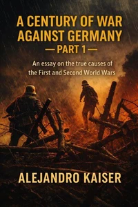 A Century of War Against Germany — Part 1: An essay on the true causes of the First and Second World Wars