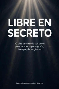 Libre en Secreto: Cómo dejar la pornografía con Jesús: Plan de 30 días para hombres cristianos en español para vencer la adicción a la pornografía, romper la culpa y la vergüenza